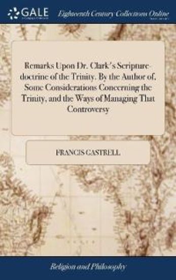 Remarks Upon Dr. Clark's Scripture-doctrine of the Trinity. By the Author of, Some Considerations Concerning the Trinity, and the Ways of Managing That Controversy