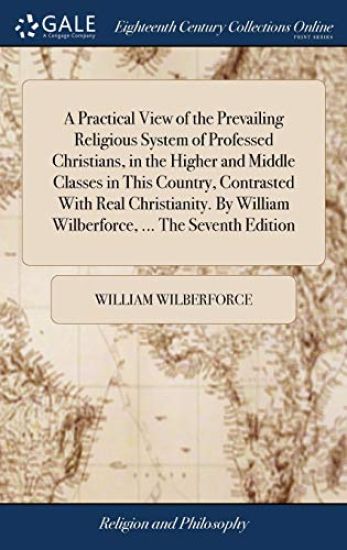 A Practical View of the Prevailing Religious System of Professed Christians, in the Higher and Middle Classes in This Country, Contrasted with Real Christianity. by William Wilberforce, ... the Seventh Edition