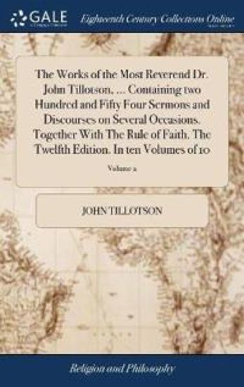 The Works of the Most Reverend Dr. John Tillotson, ... Containing two Hundred and Fifty Four Sermons and Discourses on Several Occasions. Together With The Rule of Faith. The Twelfth Edition. In ten Volumes of 10; Volume 2