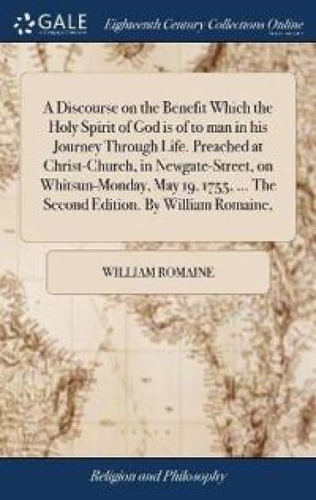 A Discourse on the Benefit Which the Holy Spirit of God is of to man in his Journey Through Life. Preached at Christ-Church, in Newgate-Street, on Whitsun-Monday, May 19, 1755, ... The Second Edition. By William Romaine,