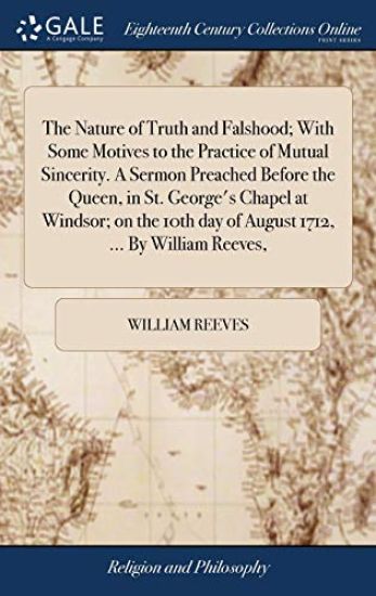 The Nature of Truth and Falshood; With Some Motives to the Practice of Mutual Sincerity. a Sermon Preached Before the Queen, in St. George's Chapel at Windsor; On the 10th Day of August 1712, ... by William Reeves,