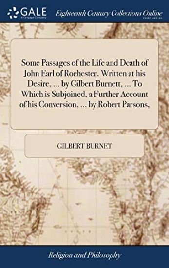 Some Passages of the Life and Death of John Earl of Rochester. Written at His Desire, ... by Gilbert Burnett, ... to Which Is Subjoined, a Further Account of His Conversion, ... by Robert Parsons,
