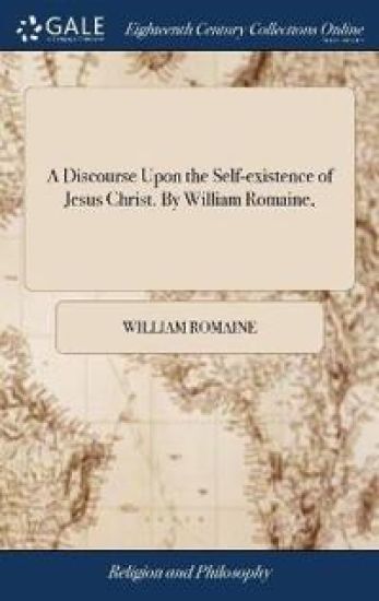 A Discourse Upon the Self-existence of Jesus Christ. By William Romaine,