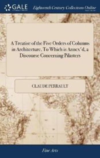 A Treatise of the Five Orders of Columns in Architecture, To Which is Annex'd, a Discourse Concerning Pilasters