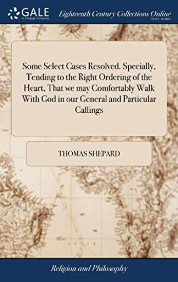 Some Select Cases Resolved. Specially, Tending to the Right Ordering of the Heart, That we may Comfortably Walk With God in our General and Particular Callings