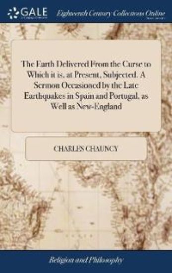 The Earth Delivered From the Curse to Which it is, at Present, Subjected. A Sermon Occasioned by the Late Earthquakes in Spain and Portugal, as Well as New-England
