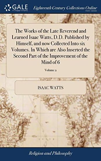 The Works of the Late Reverend and Learned Isaac Watts, D.D. Published by Himself, and now Collected Into six Volumes. In Which are Also Inserted the Second Part of the Improvement of the Mind of 6; Volume 2