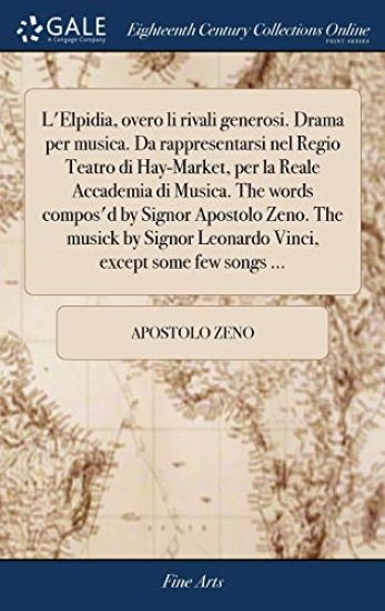 L'Elpidia, overo li rivali generosi. Drama per musica. Da rappresentarsi nel Regio Teatro di Hay-Market, per la Reale Accademia di Musica. The words compos'd by Signor Apostolo Zeno. The musick by Signor Leonardo Vinci, except some few songs ...