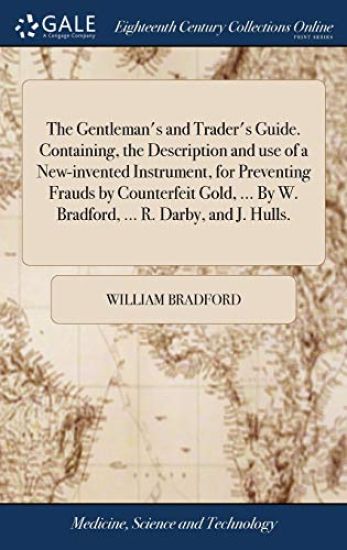 The Gentleman's and Trader's Guide. Containing, the Description and use of a New-invented Instrument, for Preventing Frauds by Counterfeit Gold, ... By W. Bradford, ... R. Darby, and J. Hulls.