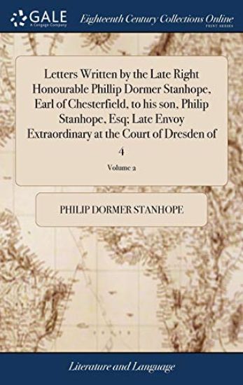 Letters Written by the Late Right Honourable Phillip Dormer Stanhope, Earl of Chesterfield, to His Son, Philip Stanhope, Esq; Late Envoy Extraordinary at the Court of Dresden of 4; Volume 2