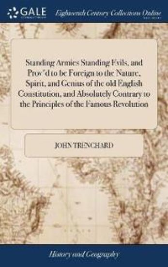 Standing Armies Standing Evils, and Prov'd to be Foreign to the Nature, Spirit, and Genius of the old English Constitution, and Absolutely Contrary to the Principles of the Famous Revolution
