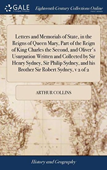 Letters and Memorials of State, in the Reigns of Queen Mary, Part of the Reign of King Charles the Second, and Oliver's Usurpation Written and Collected by Sir Henry Sydney, Sir Philip Sydney, and his Brother Sir Robert Sydney, v 2 of 2