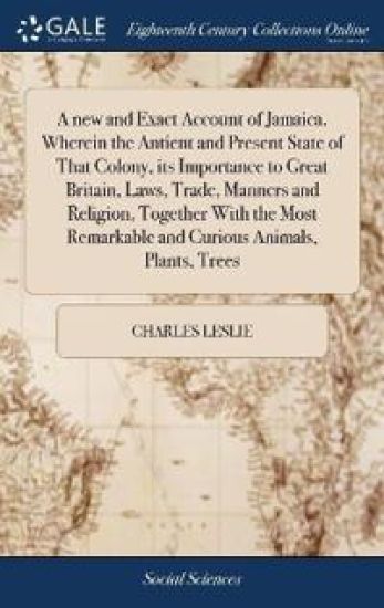 A new and Exact Account of Jamaica. Wherein the Antient and Present State of That Colony, its Importance to Great Britain, Laws, Trade, Manners and Religion, Together With the Most Remarkable and Curious Animals, Plants, Trees