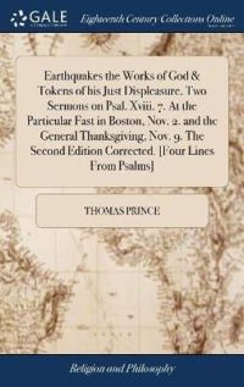 Earthquakes the Works of God & Tokens of his Just Displeasure. Two Sermons on Psal. Xviii. 7. At the Particular Fast in Boston, Nov. 2. and the General Thanksgiving, Nov. 9. The Second Edition Corrected. [Four Lines From Psalms]