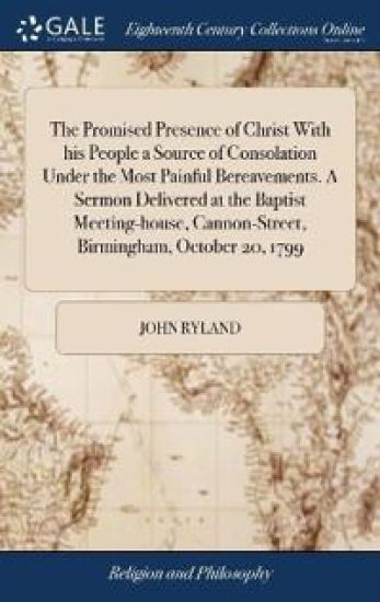 The Promised Presence of Christ With his People a Source of Consolation Under the Most Painful Bereavements. A Sermon Delivered at the Baptist Meeting-house, Cannon-Street, Birmingham, October 20, 1799