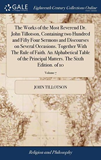 The Works of the Most Reverend Dr. John Tillotson, Containing Two Hundred and Fifty Four Sermons and Discourses on Several Occasions. Together with the Rule of Faith. an Alphabetical Table of the Principal Matters. the Sixth Edition. of 10; Volume 7