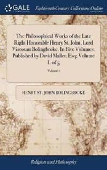 The Philosophical Works of the Late Right Honorable Henry St. John, Lord Viscount Bolingbroke. In Five Volumes. Published by David Mallet, Esq; Volume I. of 5; Volume 1