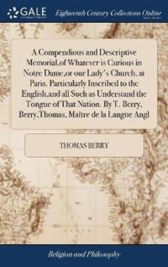 A Compendious and Descriptive Memorial, of Whatever is Curious in Notre Dame, or our Lady's Church, at Paris. Particularly Inscribed to the English, and all Such as Understand the Tongue of That Nation. By T. Berry, Berry, Thomas, Maître de la Langue Angl