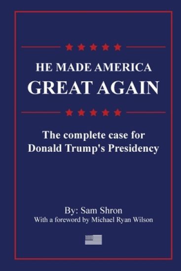 He Made America Great Again: The Complete Case For Donald Trump's Presidency