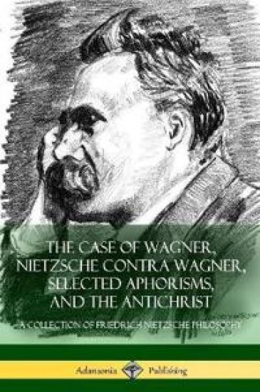 The Case of Wagner, Nietzsche Contra Wagner, Selected Aphorisms, and The Antichrist