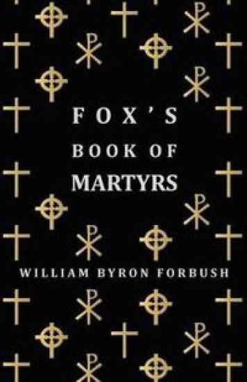 Fox's Book Of Martyrs - A History Of The Lives, Sufferings And Triumphant Deaths Of The Early Christian And Protestant Martyrs