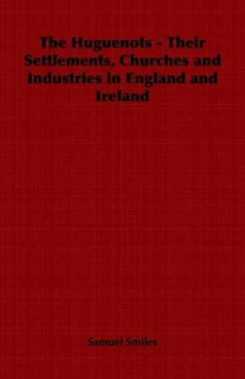 The Huguenots - Their Settlements, Churches and Industries in England and Ireland
