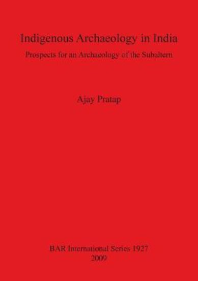 Indigenous Archaeology in India: Prospects of an Archaeology for the Subaltern – Ajay Pratap, kirjan kansikuva