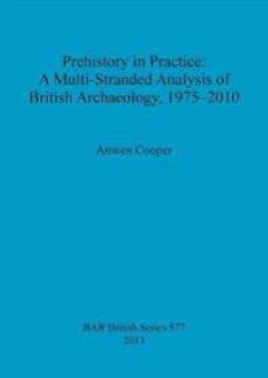 Prehistory in Practice: A Multi-Stranded Analysis of British Archaeology 1975-2010