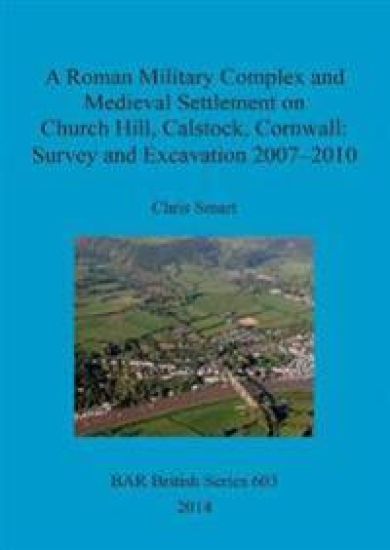A Roman Military Complex and Medieval Settlement on Church Hill Calstock Cornwall: Survey and Excavation 2007 - 2010