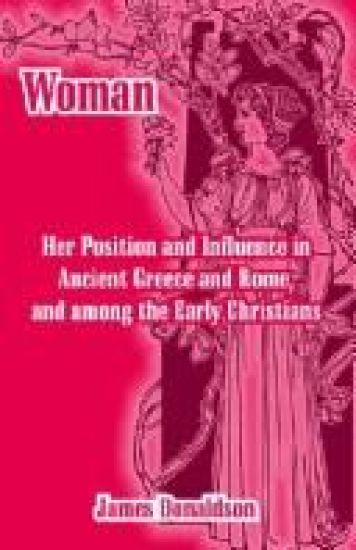 Woman; Her Position and Influence in Ancient Greece and Rome, and among the Early Christians