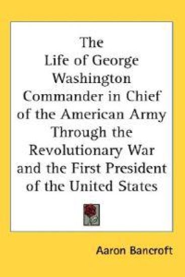 Life of George Washington Commander in Chief of the American Army Through the Revolutionary War and the First President of the United States