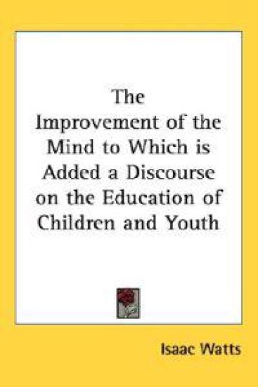 Improvement of the Mind to Which is Added a Discourse on the Education of Children and Youth