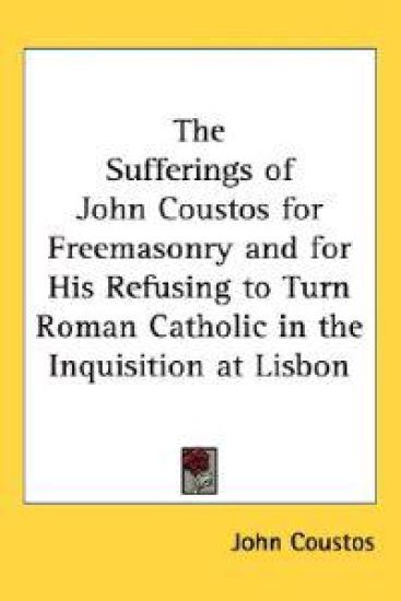 Sufferings of John Coustos for Freemasonry and for His Refusing to Turn Roman Catholic in the Inquisition at Lisbon