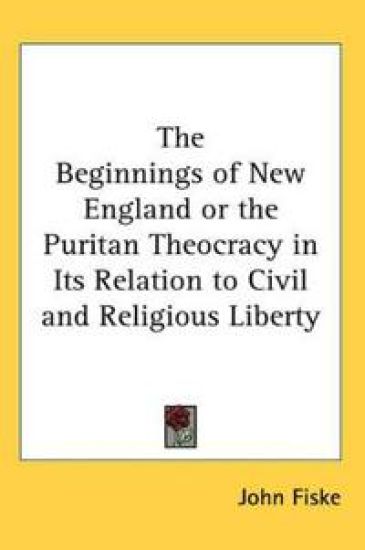 Beginnings of New England or the Puritan Theocracy in Its Relation to Civil and Religious Liberty