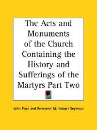Acts and Monuments of the Church Containing the History and Sufferings of the Martyrs Part Two