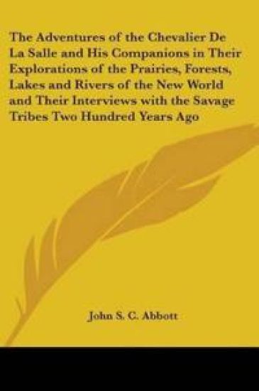 Adventures of the Chevalier De La Salle and His Companions in Their Explorations of the Prairies, Forests, Lakes and Rivers of the New World and Their Interviews with the Savage Tribes Two Hundred Years Ago – John S. C. Abbott, kirjan kansikuva