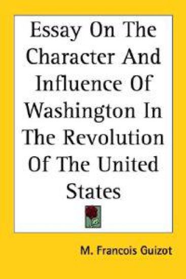 Essay on the Character and Influence of Washington in the Revolution of the United States