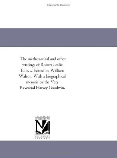 The Mathematical and Other Writings of Robert Leslie Ellis, ... Edited by William Walton. With A Biographical Memoir by the Very Reverend Harvey Goodwin.