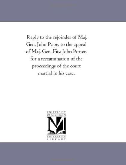 Reply to the rejoinder of Maj. Gen. John Pope, to the appeal of Maj. Gen. Fitz John Porter, for a reexamination of the proceedings of the court martial in his case.