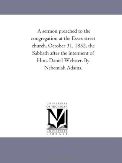 A sermon preached to the congregation at the Essex street church, October 31, 1852, the Sabbath after the interment of Hon. Daniel Webster, by Nehemiah Adams