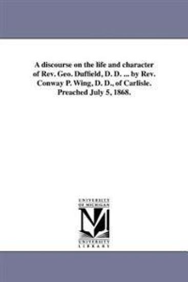 A discourse on the life and character of Rev. Geo. Duffield, D. D. ... by Rev. Conway P. Wing, D. D., of Carlisle. Preached July 5, 1868.