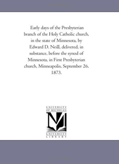 Early days of the Presbyterian branch of the Holy Catholic church, in the state of Minnesota, by Edward D. Neill, delivered, in substance, before the synod ... church, Minneapolis, September 26, 1873.