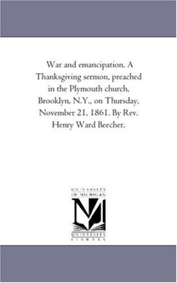 War and emancipation. A Thanksgiving sermon, preached in the Plymouth church, Brooklyn, N.Y., on Thursday, November 21, 1861. By Rev. Henry Ward Beecher.