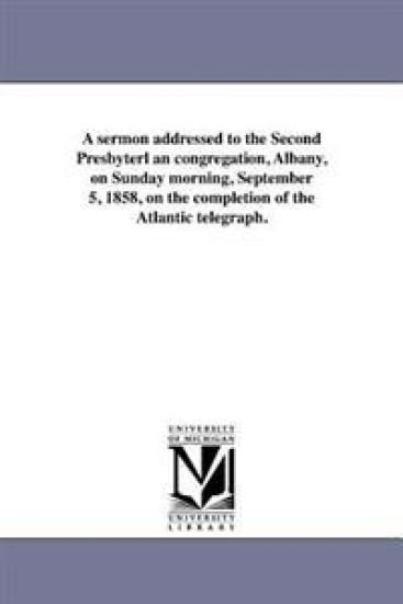 A sermon addressed to the Second Presbyterl an congregation, Albany, on Sunday morning, September 5, 1858, on the completion of the Atlantic telegraph.