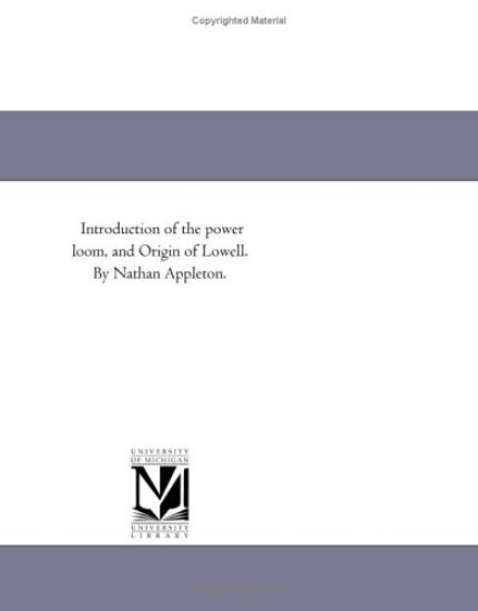 Introduction of the power loom, and Origin of Lowell. By Nathan Appleton.