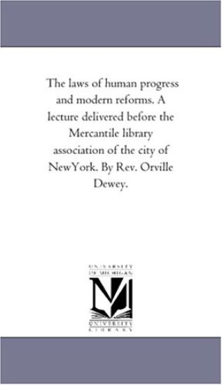 The laws of human progress and modern reforms. A lecture delivered before the Mercantile library association of the city of NewYork. By Rev. Orville Dewey.