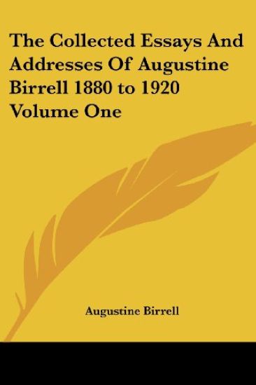 Collected Essays And Addresses Of Augustine Birrell 1880 to 1920 Volume One
