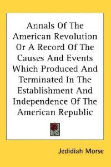 Annals Of The American Revolution Or A Record Of The Causes And Events Which Produced And Terminated In The Establishment And Independence Of The American Republic