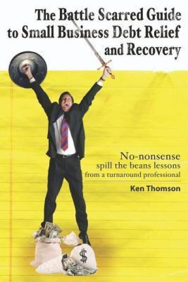 The Battle Scarred Guide to Small Business Debt Relief and Recovery: No-nonsense, spill the beans lessons from a turnaround professional