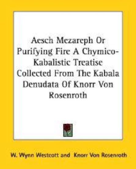 Aesch Mezareph or Purifying Fire a Chymico-kabalistic Treatise Collected from the Kabala Denudata of Knorr Von Rosenroth